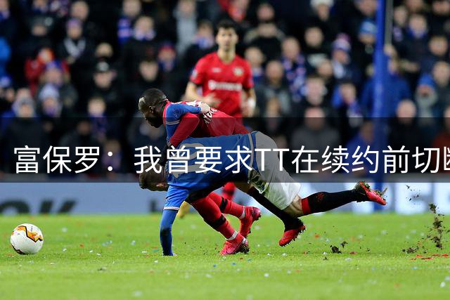 富保罗：我曾要求TT在续约前切断与骑士和詹姆斯的所有联系