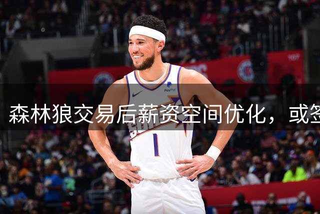 森林狼交易后薪资空间优化，或签库明加
