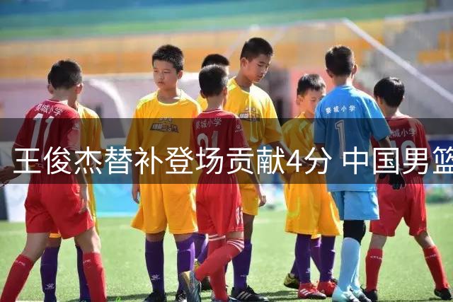 王俊杰替补登场贡献4分 中国男篮半场领先黎巴嫩