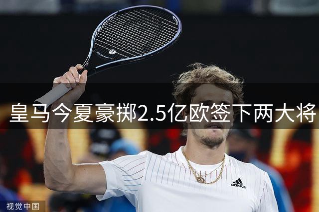 皇马今夏豪掷2.5亿欧签下两大将