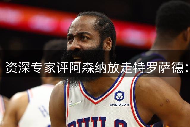 资深专家评阿森纳放走特罗萨德：此举值得商榷